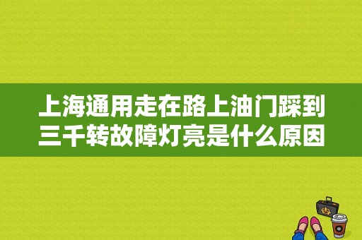 上海通用走在路上油门踩到三千转故障灯亮是什么原因？（3000油门踏板故障）-图1