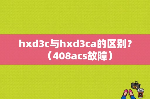 hxd3c与hxd3ca的区别？（408acs故障）-图1