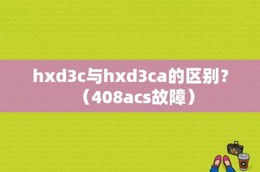 hxd3c与hxd3ca的区别？（408acs故障）-图1