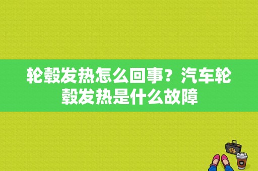 轮毂发热怎么回事？汽车轮毂发热是什么故障-图1