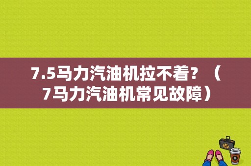 7.5马力汽油机拉不着？（7马力汽油机常见故障）-图1