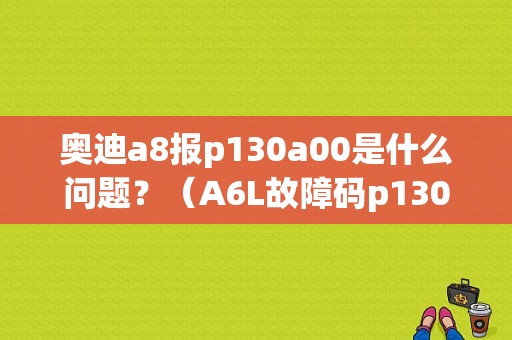 奥迪a8报p130a00是什么问题？（A6L故障码p130A）-图1