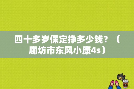 四十多岁保定挣多少钱？（廊坊市东风小康4s）-图1