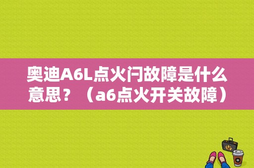 奥迪A6L点火闩故障是什么意思？（a6点火开关故障）-图1