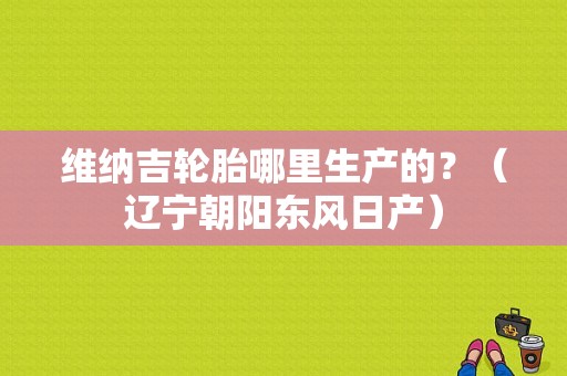 维纳吉轮胎哪里生产的？（辽宁朝阳东风日产）-图1