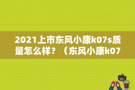 2021上市东风小康k07s质量怎么样？（东风小康k07s多少钱）-图1