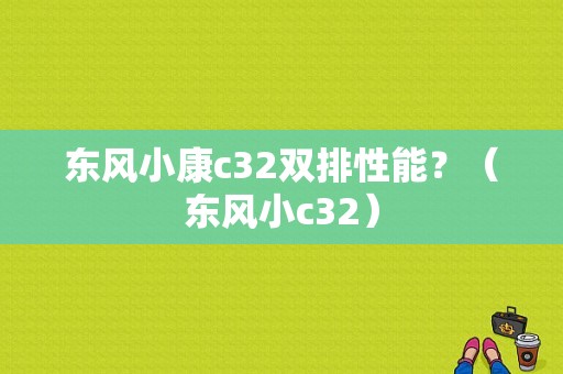 东风小康c32双排性能？（东风小c32）-图1