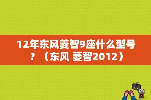 12年东风菱智9座什么型号？（东风 菱智2012）-图1