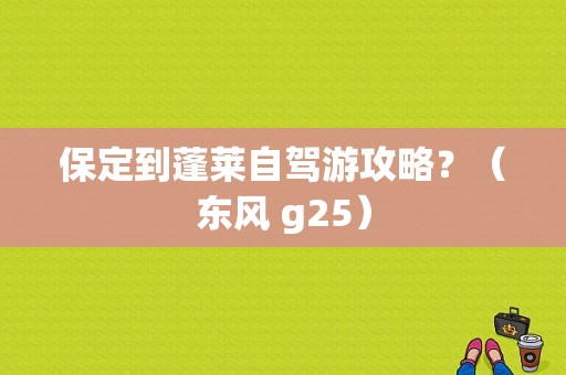 保定到蓬莱自驾游攻略？（东风 g25）-图1