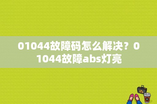 01044故障码怎么解决？01044故障abs灯亮-图1