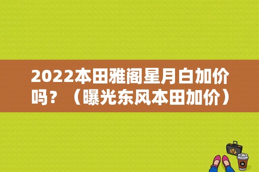 2022本田雅阁星月白加价吗？（曝光东风本田加价）-图1