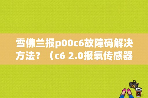 雪佛兰报p00c6故障码解决方法？（c6 2.0报氧传感器故障）-图1