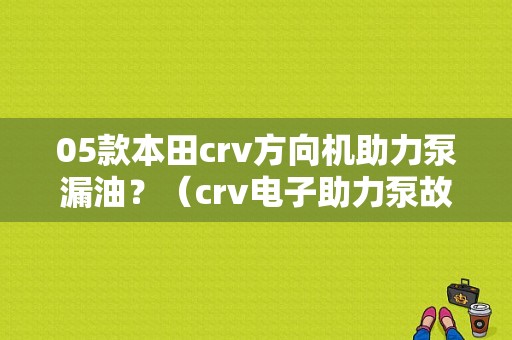 05款本田crv方向机助力泵漏油？（crv电子助力泵故障）-图1