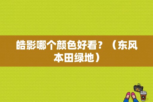 皓影哪个颜色好看？（东风本田绿地）-图1