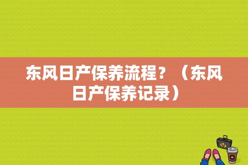 东风日产保养流程？（东风日产保养记录）-图1