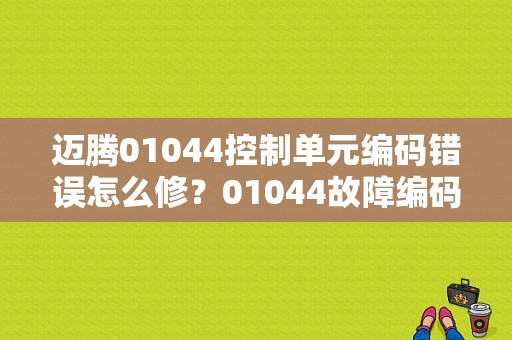 迈腾01044控制单元编码错误怎么修？01044故障编码-图1