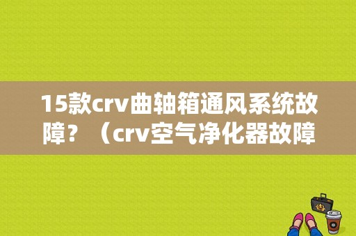 15款crv曲轴箱通风系统故障？（crv空气净化器故障）-图1