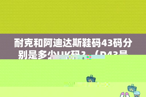 耐克和阿迪达斯鞋码43码分别是多少UK码？（D43是什么故障）-图1