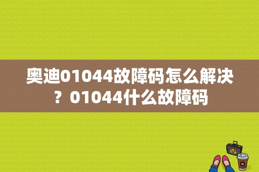 奥迪01044故障码怎么解决？01044什么故障码-图1