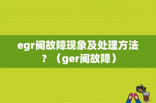 egr阀故障现象及处理方法？（ger阀故障）-图1