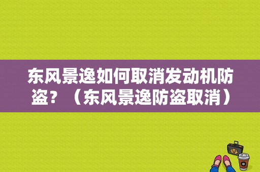 东风景逸如何取消发动机防盗？（东风景逸防盗取消）-图1