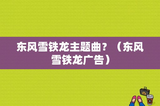 东风雪铁龙主题曲？（东风雪铁龙广告）-图1