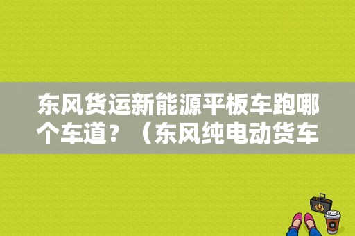 东风货运新能源平板车跑哪个车道？（东风纯电动货车）-图1