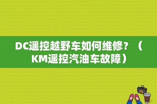 DC遥控越野车如何维修？（KM遥控汽油车故障）-图1