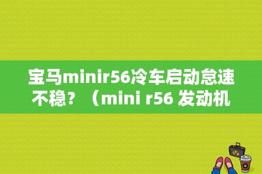 宝马minir56冷车启动怠速不稳？（mini r56 发动机 故障）-图1