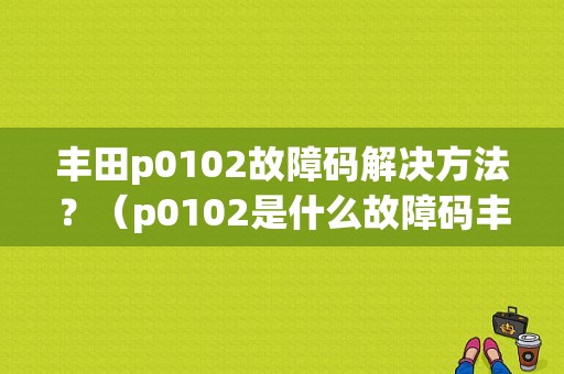 丰田p0102故障码解决方法？（p0102是什么故障码丰田）-图1