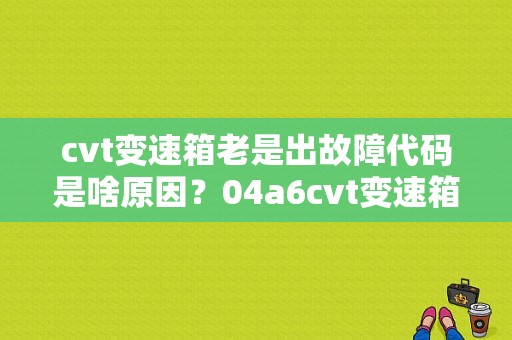 cvt变速箱老是出故障代码是啥原因？04a6cvt变速箱故障-图1