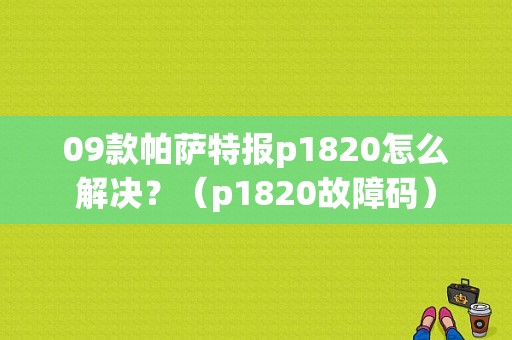 09款帕萨特报p1820怎么解决？（p1820故障码）-图1