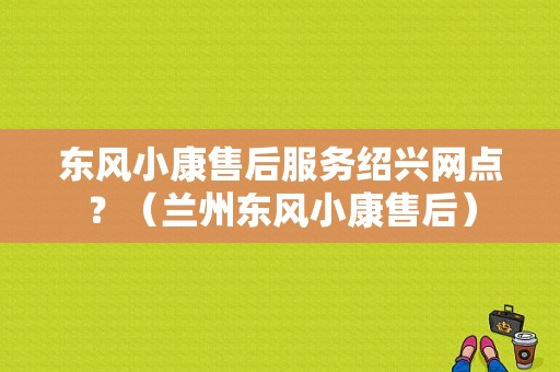 东风小康售后服务绍兴网点？（兰州东风小康售后）-图1