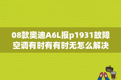08款奥迪A6L报p1931故障空调有时有有时无怎么解决？（p1931故障码）-图1