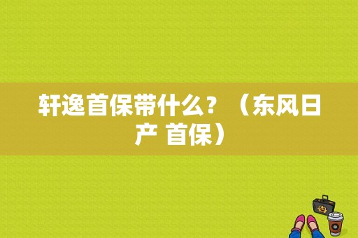 轩逸首保带什么？（东风日产 首保）-图1