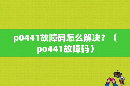 p0441故障码怎么解决？（po441故障码）-图1