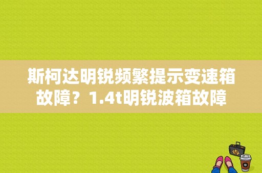 斯柯达明锐频繁提示变速箱故障？1.4t明锐波箱故障-图1
