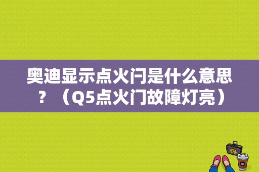 奥迪显示点火闩是什么意思？（Q5点火门故障灯亮）-图1