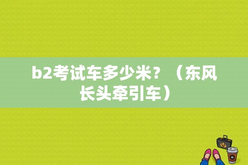 b2考试车多少米？（东风长头牵引车）-图1