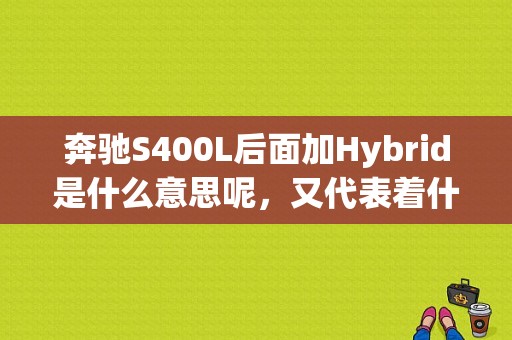 奔驰S400L后面加Hybrid是什么意思呢，又代表着什么呢？（s400 hybrid 故障）-图1
