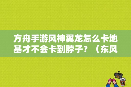 方舟手游风神翼龙怎么卡地基才不会卡到脖子？（东风风神模型）-图1