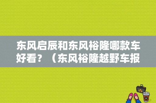 东风启辰和东风裕隆哪款车好看？（东风裕隆越野车报价）-图1