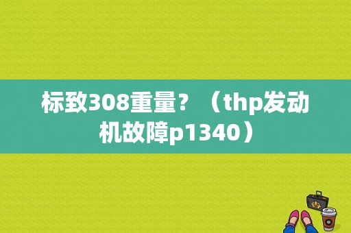 标致308重量？（thp发动机故障p1340）