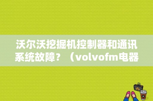 沃尔沃挖掘机控制器和通讯系统故障？（volvofm电器故障）-图1