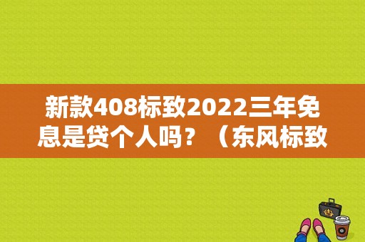 新款408标致2022三年免息是贷个人吗？（东风标致贷款免息）-图1