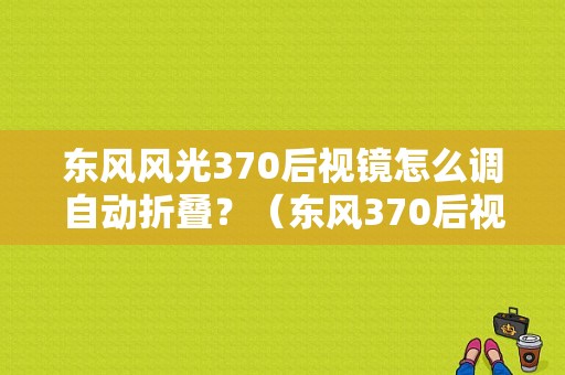 东风风光370后视镜怎么调自动折叠？（东风370后视镜在哪里调）-图1