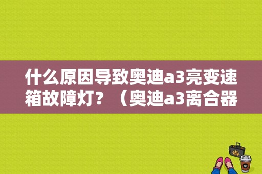 什么原因导致奥迪a3亮变速箱故障灯？（奥迪a3离合器故障）-图1