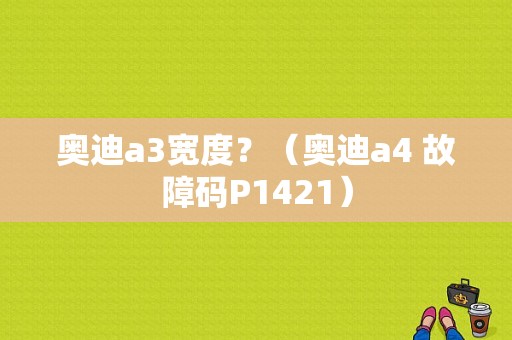 奥迪a3宽度？（奥迪a4 故障码P1421）-图1