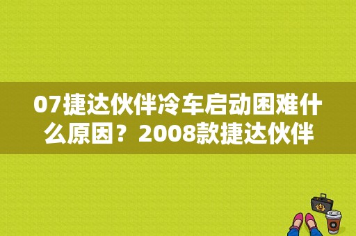 07捷达伙伴冷车启动困难什么原因？2008款捷达伙伴故障-图1