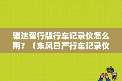 骐达智行版行车记录仪怎么用？（东风日产行车记录仪）-图1